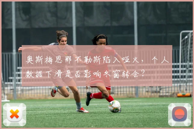 奥斯梅恩那不勒斯陷入哑火，个人数据下滑是否影响冬窗转会？