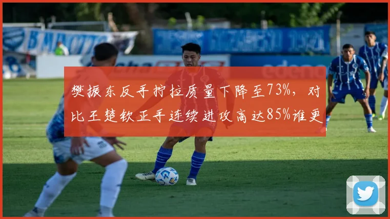 樊振东反手拧拉质量下降至73%，对比王楚钦正手连续进攻高达85%谁更占优？
