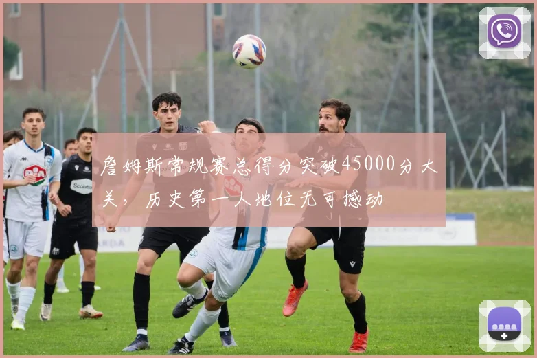 詹姆斯常规赛总得分突破45000分大关，历史第一人地位无可撼动