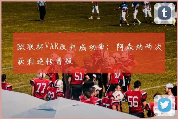欧联杯VAR改判成功率：阿森纳两次获利逆转晋级