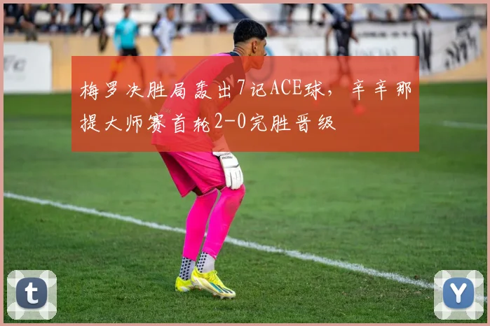 梅罗决胜局轰出7记ACE球，辛辛那提大师赛首轮2-0完胜晋级