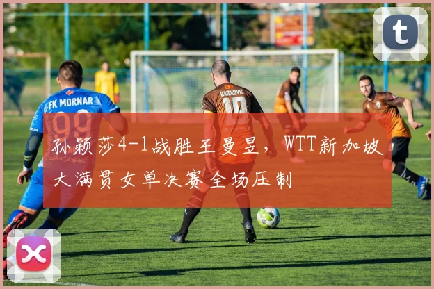 孙颖莎4-1战胜王曼昱，WTT新加坡大满贯女单决赛全场压制