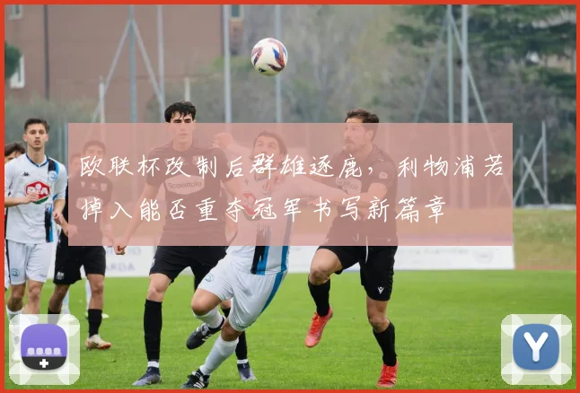 欧联杯改制后群雄逐鹿，利物浦若掉入能否重夺冠军书写新篇章