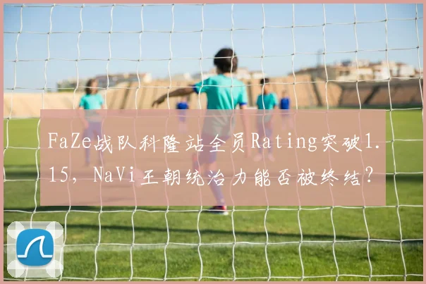 FaZe战队科隆站全员Rating突破1.15，NaVi王朝统治力能否被终结？