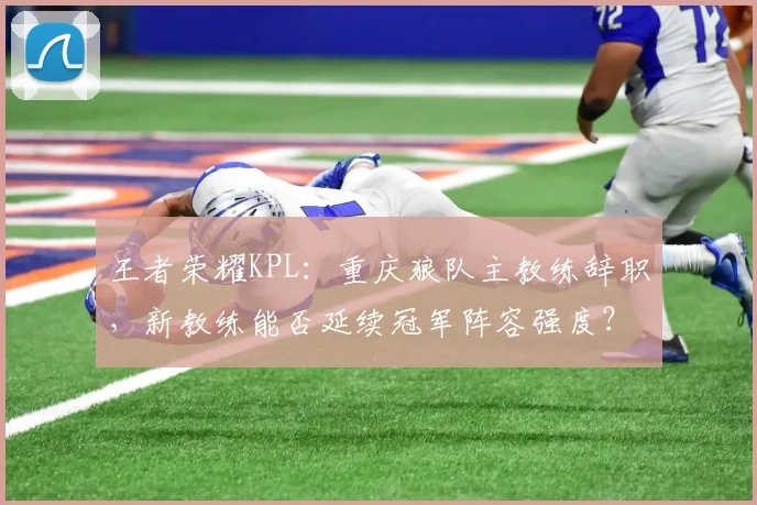 王者荣耀KPL：重庆狼队主教练辞职，新教练能否延续冠军阵容强度？