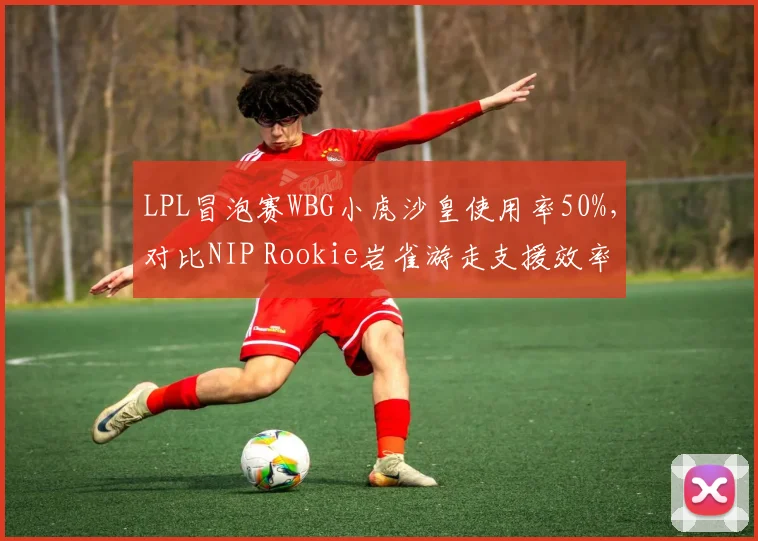 LPL冒泡赛WBG小虎沙皇使用率50%，对比NIP Rookie岩雀游走支援效率